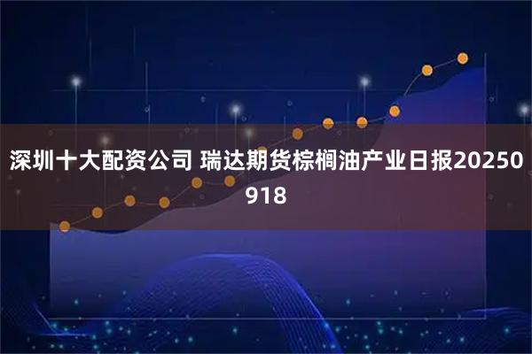 深圳十大配資公司 瑞達期貨棕櫚油產業日報20250918