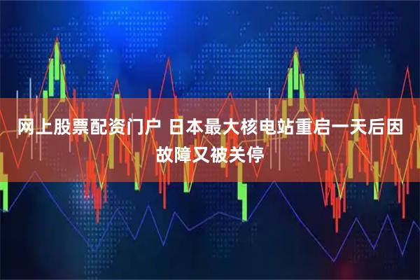網上股票配資門戶 日本最大核電站重啟一天后因故障又被關停